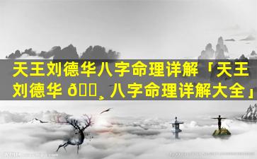 天王刘德华八字命理详解「天王刘德华 🌸 八字命理详解大全」